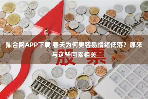 鼎合网APP下载 春天为何更容易情绪低落？原来与这些因素相关