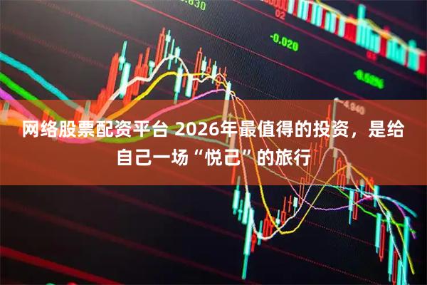 网络股票配资平台 2026年最值得的投资，是给自己一场“悦己”的旅行