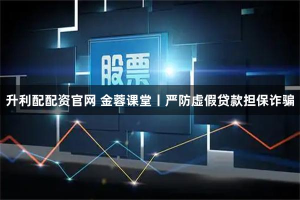 升利配配资官网 金蓉课堂丨严防虚假贷款担保诈骗
