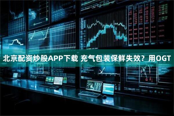 北京配资炒股APP下载 充气包装保鲜失效？用OGT