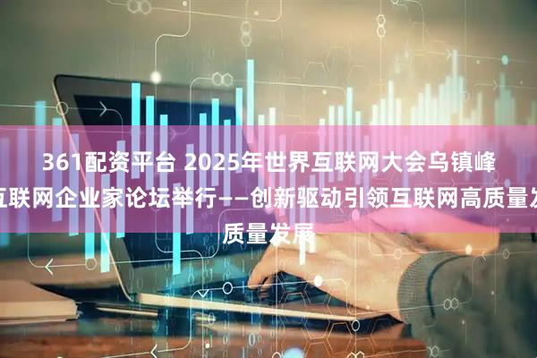 361配资平台 2025年世界互联网大会乌镇峰会互联网企业家论坛举行——创新驱动引领互联网高质量发展