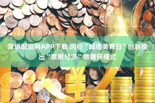 深圳配资网APP下载 闵行“城市美育日”创新推出“票根经济”微循环模式