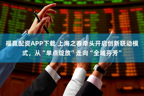 福赢配资APP下载 上海之春牵头开启创新联动模式，从“单点绽放”走向“全域芬芳”
