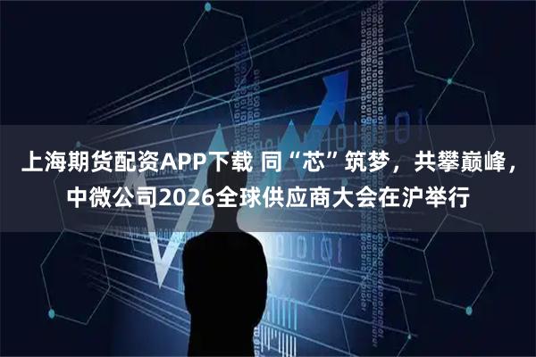 上海期货配资APP下载 同“芯”筑梦，共攀巅峰，中微公司2026全球供应商大会在沪举行