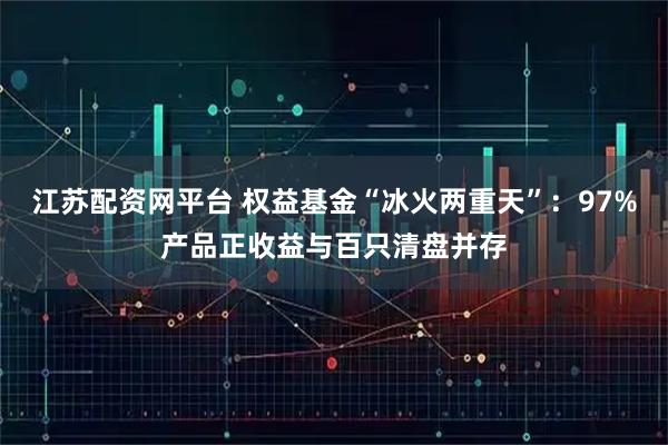 江苏配资网平台 权益基金“冰火两重天”：97%产品正收益与百只清盘并存