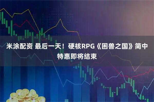 米涂配资 最后一天！硬核RPG《困兽之国》简中特惠即将结束