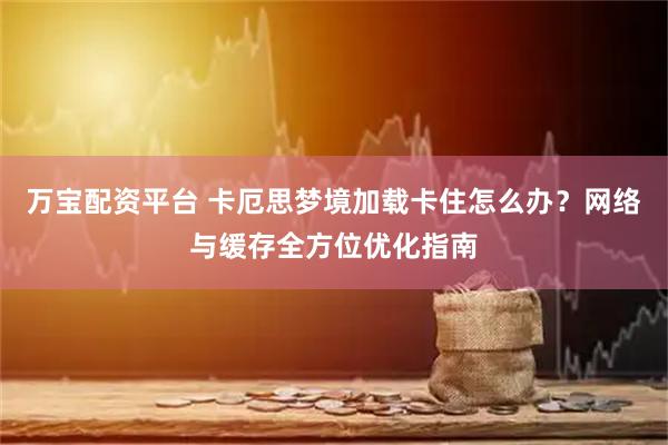 万宝配资平台 卡厄思梦境加载卡住怎么办？网络与缓存全方位优化指南