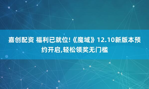 嘉创配资 福利已就位!《魔域》12.10新版本预约开启,轻松领奖无门槛